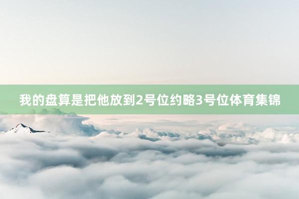 我的盘算是把他放到2号位约略3号位体育集锦