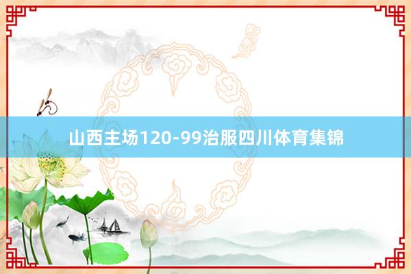 山西主场120-99治服四川体育集锦
