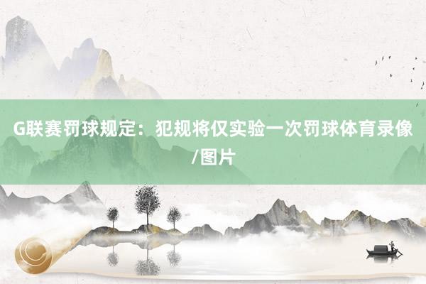 G联赛罚球规定：犯规将仅实验一次罚球体育录像/图片