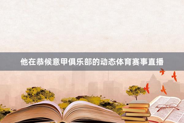 他在恭候意甲俱乐部的动态体育赛事直播