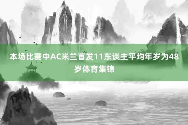 本场比赛中AC米兰首发11东谈主平均年岁为48岁体育集锦