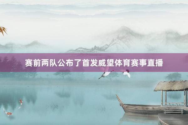 赛前两队公布了首发威望体育赛事直播