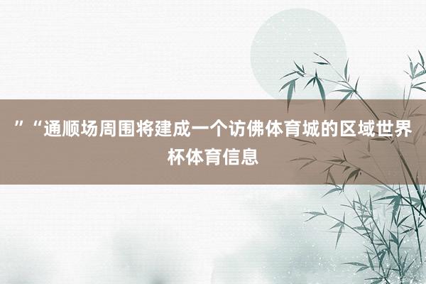 ”“通顺场周围将建成一个访佛体育城的区域世界杯体育信息