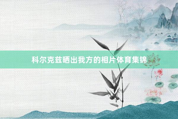 科尔克兹晒出我方的相片体育集锦