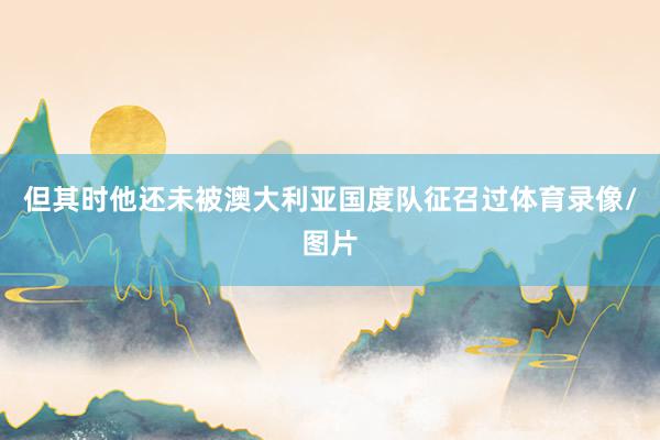 但其时他还未被澳大利亚国度队征召过体育录像/图片