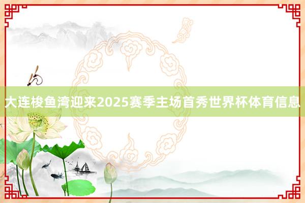 大连梭鱼湾迎来2025赛季主场首秀世界杯体育信息