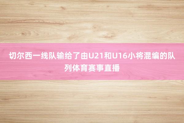 切尔西一线队输给了由U21和U16小将混编的队列体育赛事直播