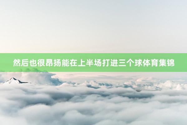 然后也很昂扬能在上半场打进三个球体育集锦