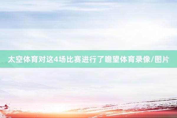太空体育对这4场比赛进行了瞻望体育录像/图片