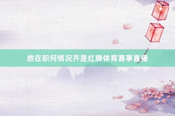放在职何情况齐是红牌体育赛事直播