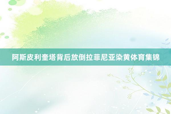 阿斯皮利奎塔背后放倒拉菲尼亚染黄体育集锦