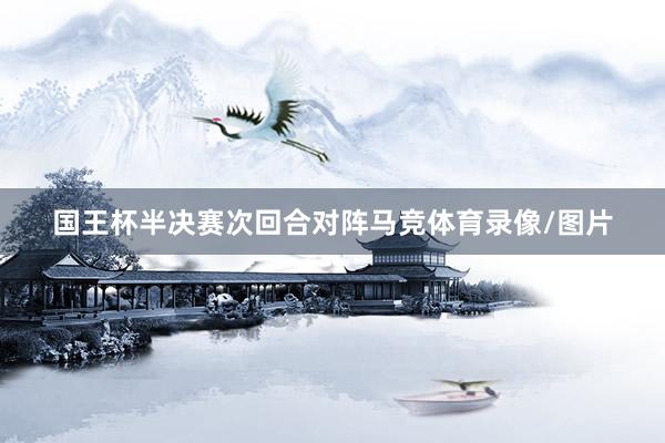 国王杯半决赛次回合对阵马竞体育录像/图片