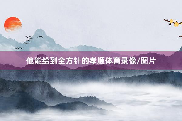 他能给到全方针的孝顺体育录像/图片