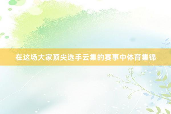 在这场大家顶尖选手云集的赛事中体育集锦