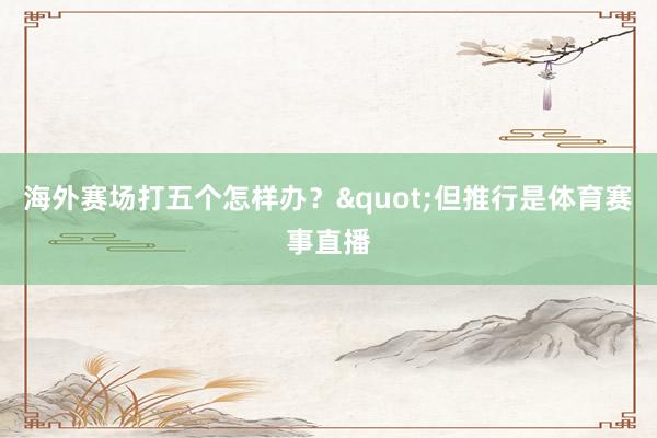 海外赛场打五个怎样办？"但推行是体育赛事直播
