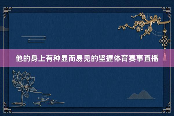 他的身上有种显而易见的坚握体育赛事直播