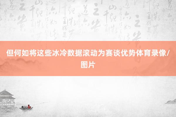 但何如将这些冰冷数据滚动为赛谈优势体育录像/图片