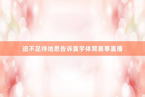 迫不足待地思告诉寰宇体育赛事直播