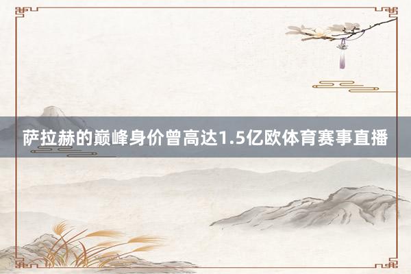 萨拉赫的巅峰身价曾高达1.5亿欧体育赛事直播