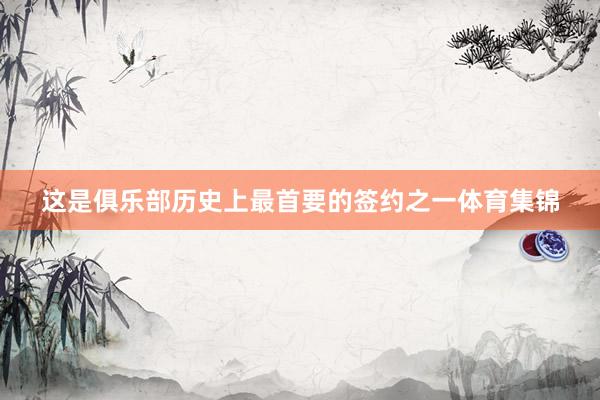 这是俱乐部历史上最首要的签约之一体育集锦