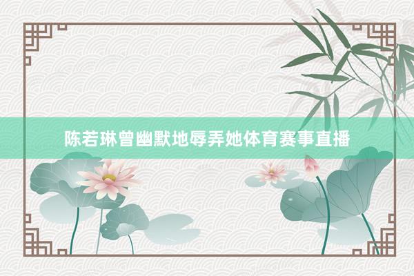 陈若琳曾幽默地辱弄她体育赛事直播