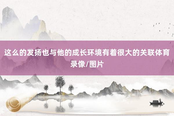 这么的发扬也与他的成长环境有着很大的关联体育录像/图片