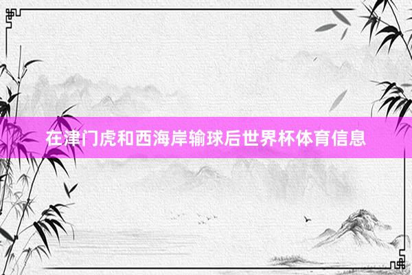 在津门虎和西海岸输球后世界杯体育信息