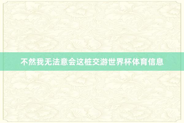 不然我无法意会这桩交游世界杯体育信息