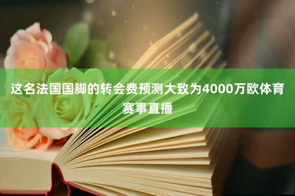 这名法国国脚的转会费预测大致为4000万欧体育赛事直播