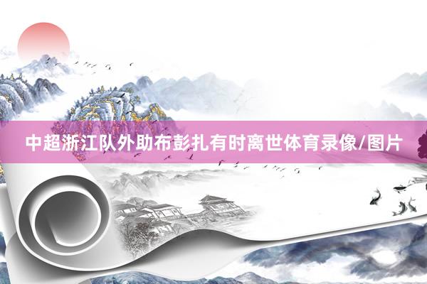 中超浙江队外助布彭扎有时离世体育录像/图片