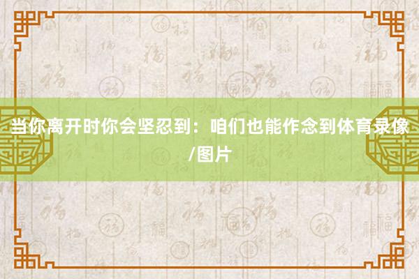 当你离开时你会坚忍到：咱们也能作念到体育录像/图片