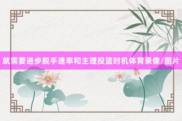 就需要进步脱手速率和主理投篮时机体育录像/图片