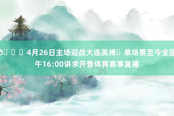 📆4月26日主场迎战大连英博⏰单场票至今全国午16:00讲求开售体育赛事直播