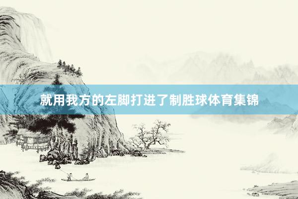 就用我方的左脚打进了制胜球体育集锦