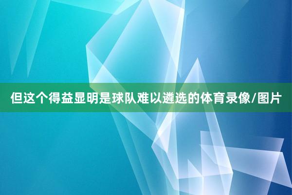 但这个得益显明是球队难以遴选的体育录像/图片