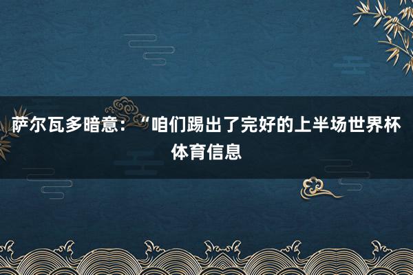 萨尔瓦多暗意:“咱们踢出了完好的上半场世界杯体育信息