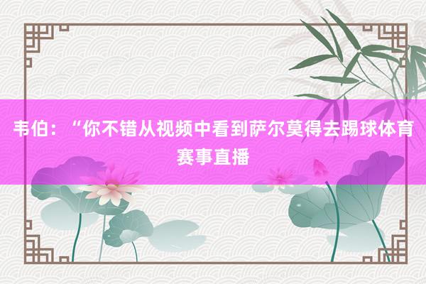 韦伯：“你不错从视频中看到萨尔莫得去踢球体育赛事直播