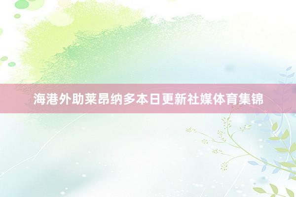 海港外助莱昂纳多本日更新社媒体育集锦