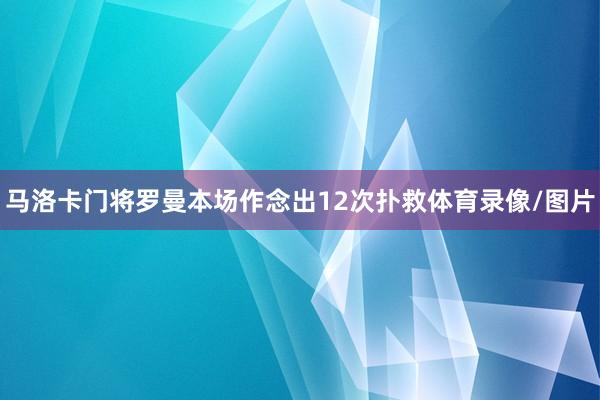 马洛卡门将罗曼本场作念出12次扑救体育录像/图片