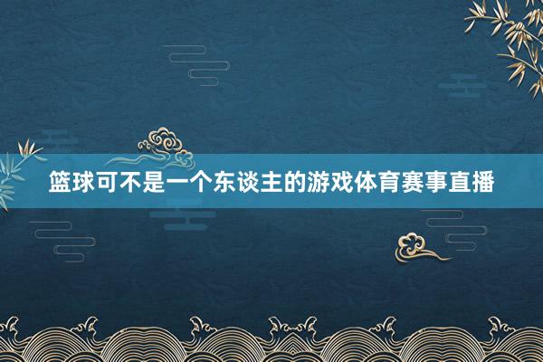 篮球可不是一个东谈主的游戏体育赛事直播