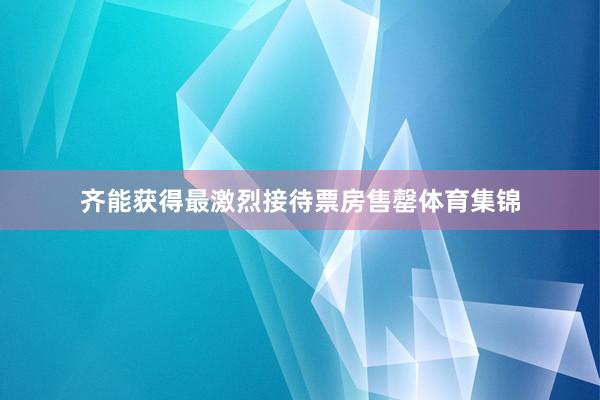齐能获得最激烈接待票房售罄体育集锦