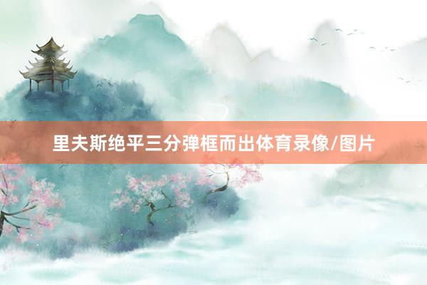 里夫斯绝平三分弹框而出体育录像/图片