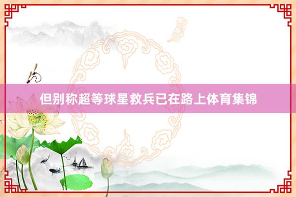 但别称超等球星救兵已在路上体育集锦
