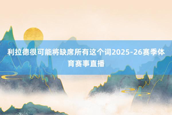 利拉德很可能将缺席所有这个词2025-26赛季体育赛事直播