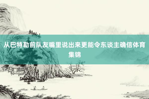 从巴特勒前队友嘴里说出来更能令东谈主确信体育集锦
