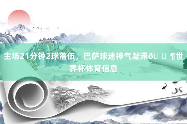主场21分钟2球落伍，巴萨球迷神气凝滞😶世界杯体育信息