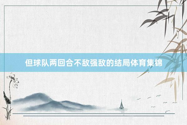 但球队两回合不敌强敌的结局体育集锦