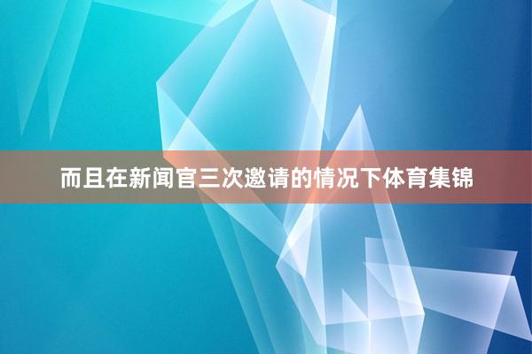 而且在新闻官三次邀请的情况下体育集锦