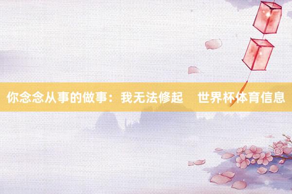 你念念从事的做事：我无法修起    世界杯体育信息