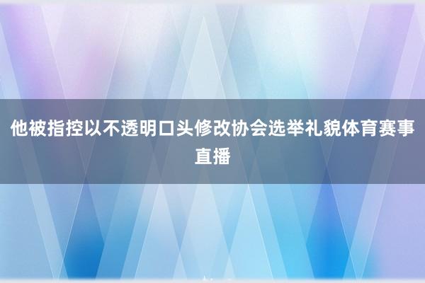 他被指控以不透明口头修改协会选举礼貌体育赛事直播